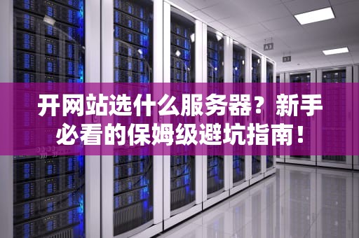 开网站选什么服务器？新手必看的保姆级避坑指南！