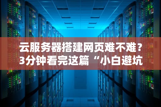 云服务器搭建网页难不难？3分钟看完这篇“小白避坑指南”！
