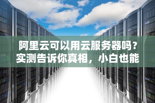 阿里云可以用云服务器吗？实测告诉你真相，小白也能秒懂！