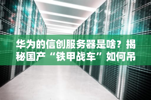 华为的信创服务器是啥？揭秘国产“铁甲战车”如何吊打洋品牌！