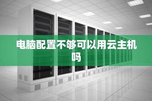 电脑配置不够可以用云主机吗