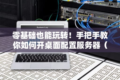 零基础也能玩转！手把手教你如何开桌面配置服务器（附避坑指南）