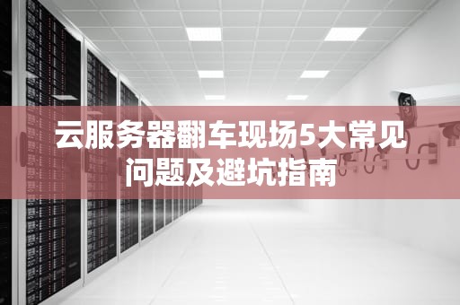 云服务器翻车现场5大常见问题及避坑指南