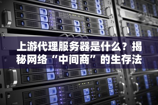 上游代理服务器是什么？揭秘网络“中间商”的生存法则！