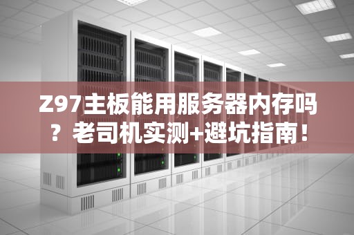 Z97主板能用服务器内存吗？老司机实测+避坑指南！