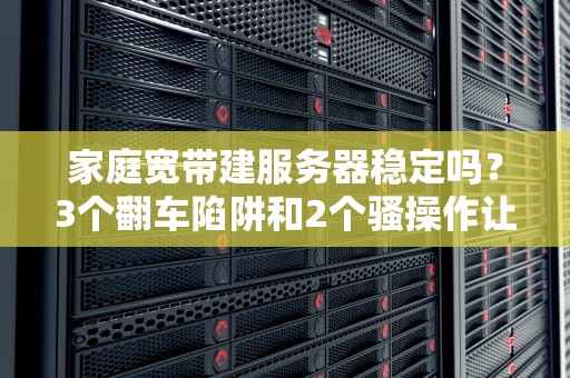 家庭宽带建服务器稳定吗？3个翻车陷阱和2个骚操作让你秒变赛博房东！