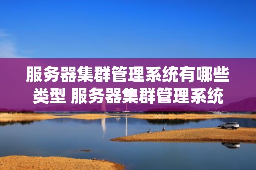 服务器集群管理系统有哪些类型 服务器集群管理系统有哪些类型的软件