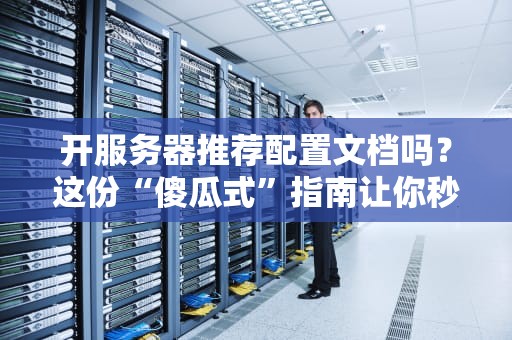 开服务器推荐配置文档吗？这份“傻瓜式”指南让你秒变老司机！