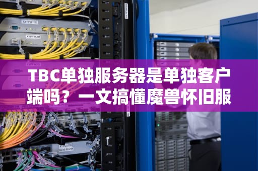 TBC单独服务器是单独客户端吗？一文搞懂魔兽怀旧服“单机版”真相！