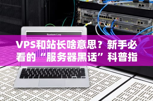 VPS和站长啥意思？新手必看的“服务器黑话”科普指南！