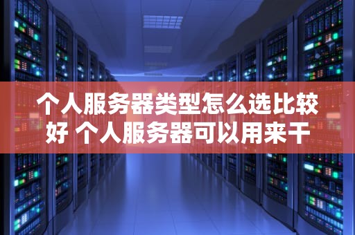个人服务器类型怎么选比较好 个人服务器可以用来干嘛
