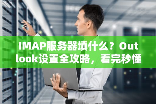 IMAP服务器填什么？Outlook设置全攻略，看完秒懂！
