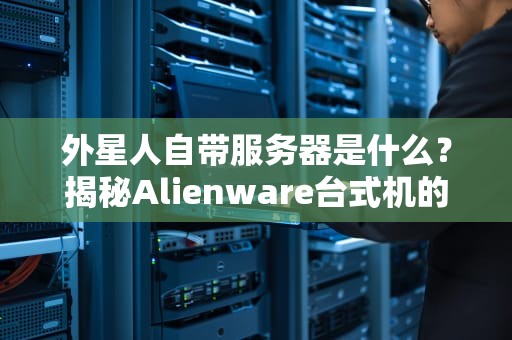 外星人自带服务器是什么？揭秘Alienware台式机的黑科技！