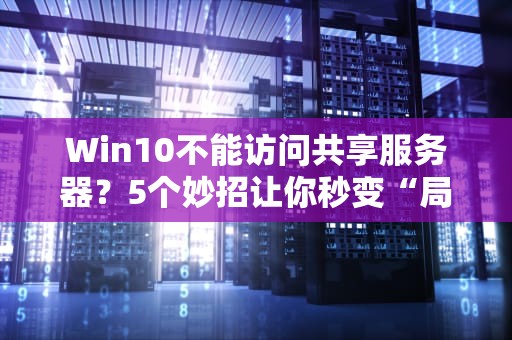 Win10不能访问共享服务器？5个妙招让你秒变“局域网大神”！