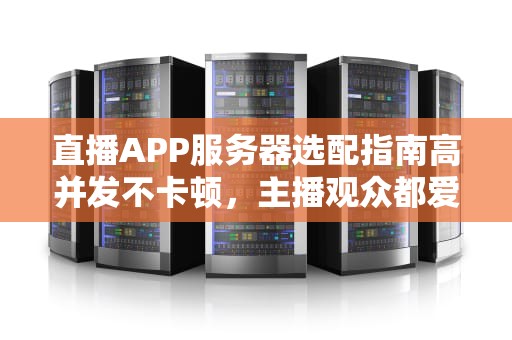 直播APP服务器选配指南高并发不卡顿，主播观众都爱了！