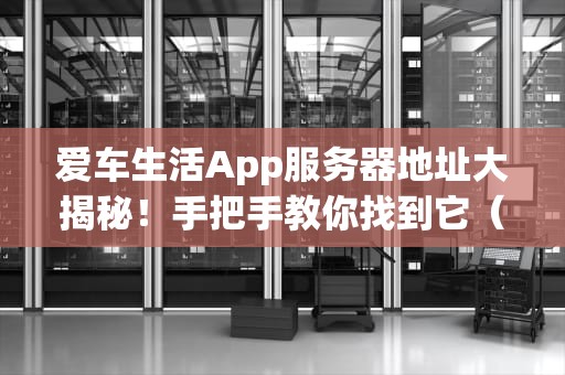 爱车生活App服务器地址大揭秘！手把手教你找到它（附专业测评）