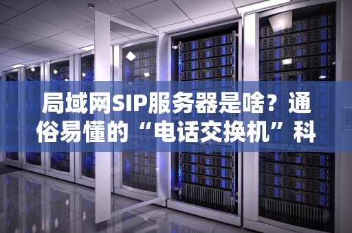 局域网SIP服务器是啥？通俗易懂的“电话交换机”科普指南！