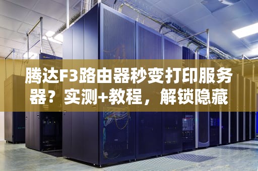 腾达F3路由器秒变打印服务器？实测+教程，解锁隐藏功能！
