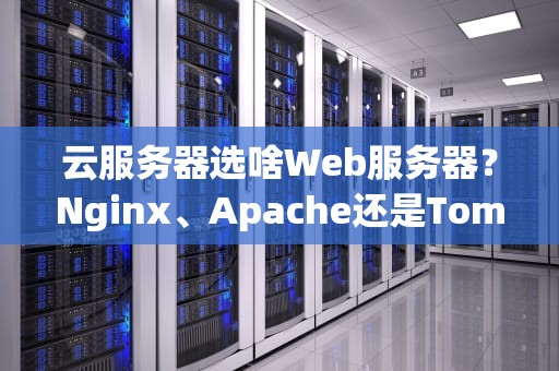 云服务器选啥Web服务器？Nginx、Apache还是Tomcat？老司机带你飙车选型！
