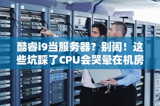 酷睿i9当服务器？别闹！这些坑踩了CPU会哭晕在机房