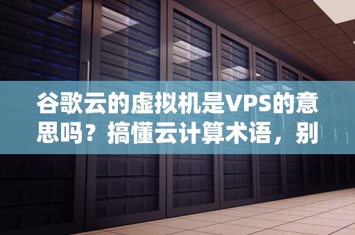 谷歌云的虚拟机是VPS的意思吗？搞懂云计算术语，别再被绕晕了！