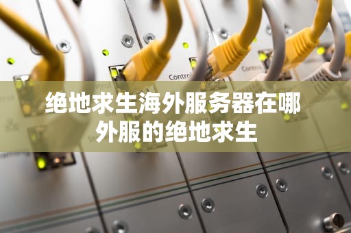 绝地求生海外服务器在哪 外服的绝地求生