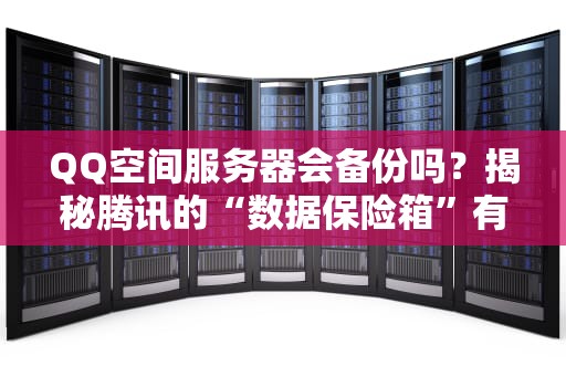 QQ空间服务器会备份吗？揭秘腾讯的“数据保险箱”有多靠谱！