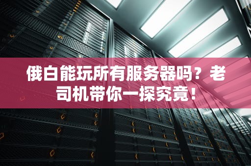 俄白能玩所有服务器吗？老司机带你一探究竟！