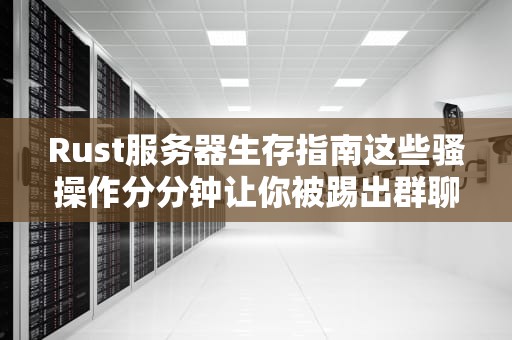 Rust服务器生存指南这些骚操作分分钟让你被踢出群聊！
