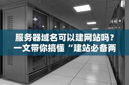 服务器域名可以建网站吗？一文带你搞懂“建站必备两件套”的真相！