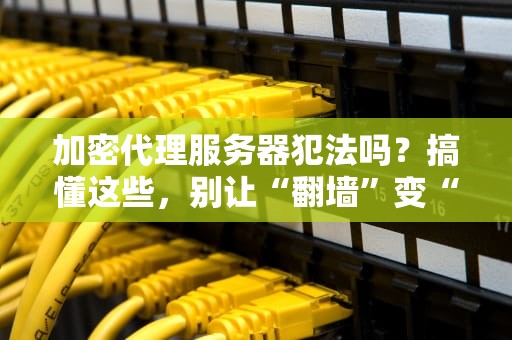 加密代理服务器犯法吗？搞懂这些，别让“翻墙”变“翻车”！