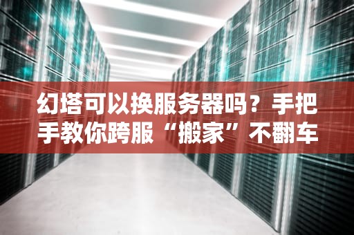 幻塔可以换服务器吗？手把手教你跨服“搬家”不翻车！