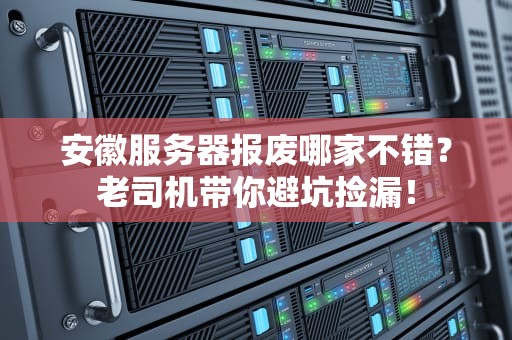 安徽服务器报废哪家不错？老司机带你避坑捡漏！