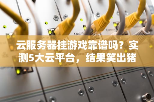 云服务器挂游戏靠谱吗？实测5大云平台，结果笑出猪叫！