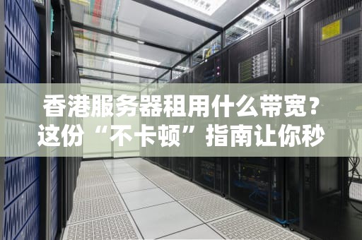 香港服务器租用什么带宽？这份“不卡顿”指南让你秒懂！