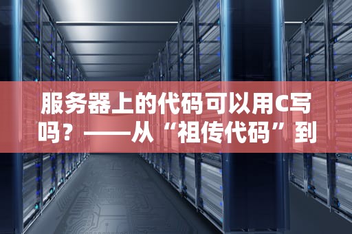 服务器上的代码可以用C写吗？——从“祖传代码”到性能怪兽的硬核真相