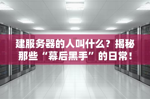 建服务器的人叫什么？揭秘那些“幕后黑手”的日常！