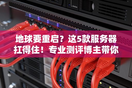 地球要重启？这5款服务器扛得住！专业测评博主带你选
