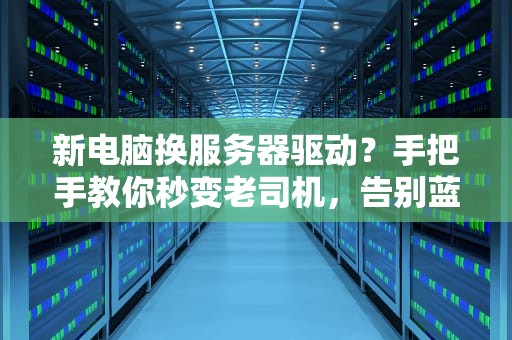 新电脑换服务器驱动？手把手教你秒变老司机，告别蓝屏崩溃！