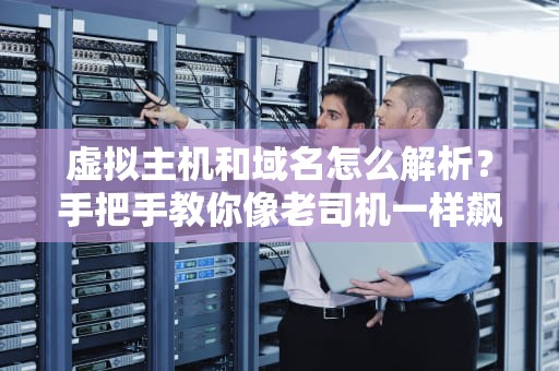 虚拟主机和域名怎么解析？手把手教你像老司机一样飙车！
