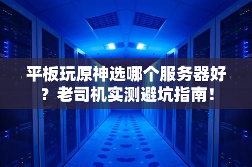 平板玩原神选哪个服务器好？老司机实测避坑指南！