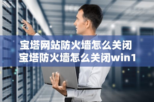 宝塔网站防火墙怎么关闭 宝塔防火墙怎么关闭win10