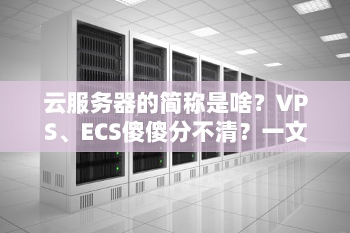 云服务器的简称是啥？VPS、ECS傻傻分不清？一文带你秒懂云计算黑话！