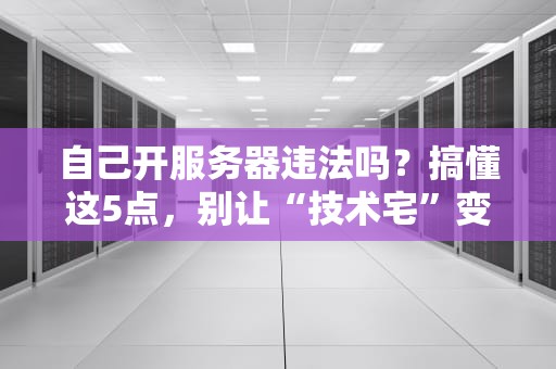 自己开服务器违法吗？搞懂这5点，别让“技术宅”变“铁窗泪”！