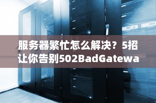 服务器繁忙怎么解决？5招让你告别502BadGateway的崩溃日常！