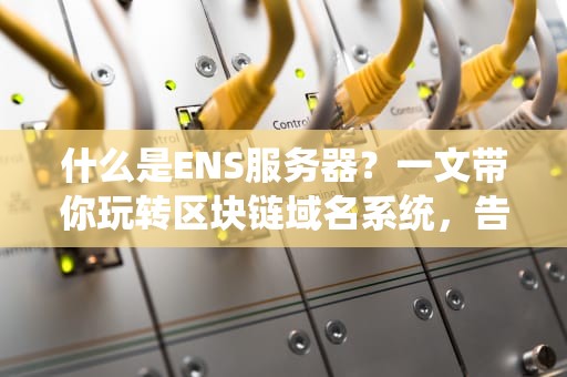 什么是ENS服务器？一文带你玩转区块链域名系统，告别“0x”噩梦！