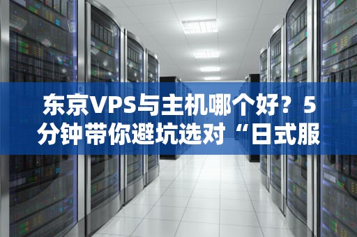 东京VPS与主机哪个好？5分钟带你避坑选对“日式服务器料理”