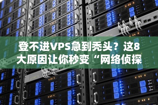 登不进VPS急到秃头？这8大原因让你秒变“网络侦探”！（附解决方案）