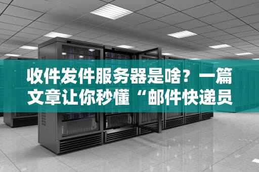 收件发件服务器是啥？一篇文章让你秒懂“邮件快递员”的日常！