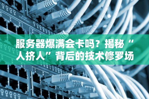 服务器爆满会卡吗？揭秘“人挤人”背后的技术修罗场！